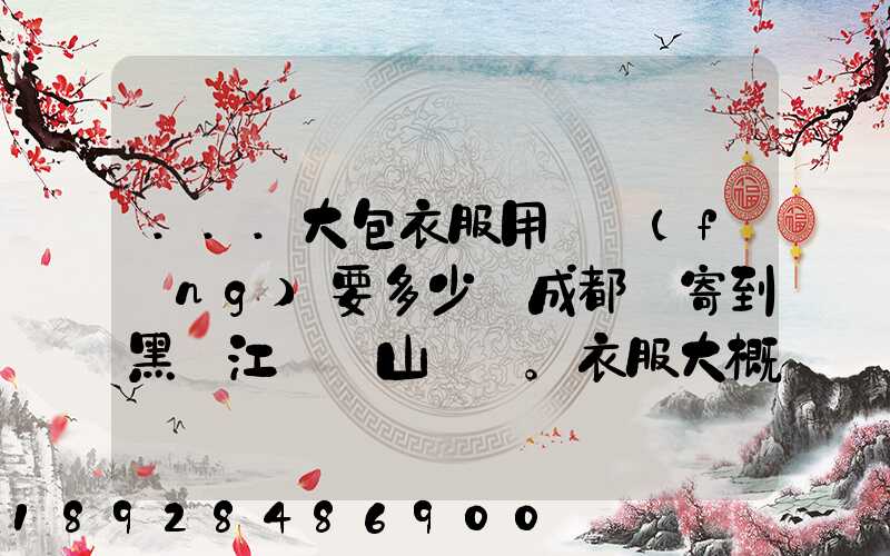 ...大包衣服用順風(fēng)要多少錢成都郵寄到黑龍江雙鴨山。衣服大概兩件貂皮...